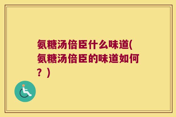 氨糖汤倍臣什么味道(氨糖汤倍臣的味道如何?)