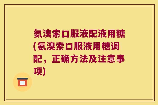 氨溴索口服液配液用糖(氨溴索口服液用糖调配,正确方法及注意事项)