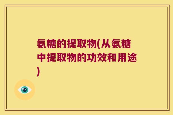 氨糖的提取物(从氨糖中提取物的功效和用途)