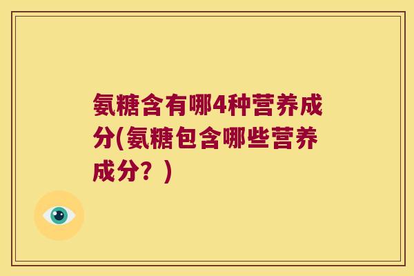氨糖含有哪4种营养成分(氨糖包含哪些营养成分?)