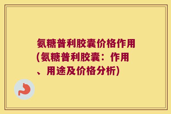 氨糖普利胶囊价格作用(氨糖普利胶囊:作用、用途及价格分析)