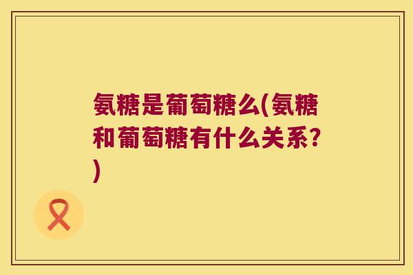 氨糖是葡萄糖么(氨糖和葡萄糖有什么关系?)