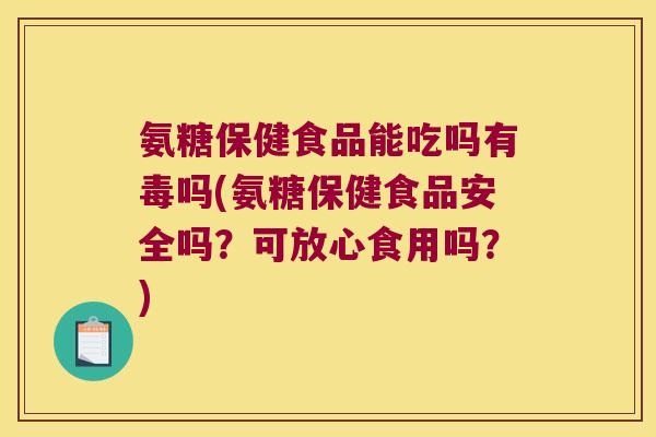氨糖保健食品能吃吗有毒吗(氨糖保健食品安全吗?可放心食用吗?)