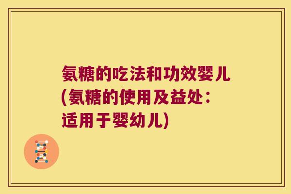 氨糖的吃法和功效婴儿(氨糖的使用及益处:适用于婴幼儿)