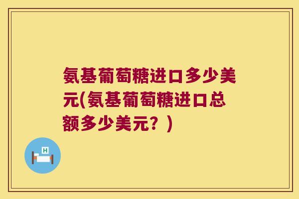 氨基葡萄糖进口多少美元(氨基葡萄糖进口总额多少美元?)