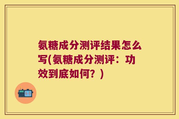 氨糖成分测评结果怎么写(氨糖成分测评:功效到底如何?)