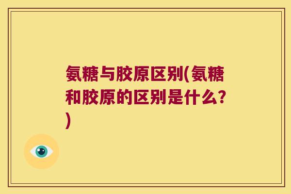 氨糖与胶原区别(氨糖和胶原的区别是什么?)