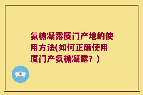 氨糖凝露厦门产地的使用方法(如何正确使用厦门产氨糖凝露?)