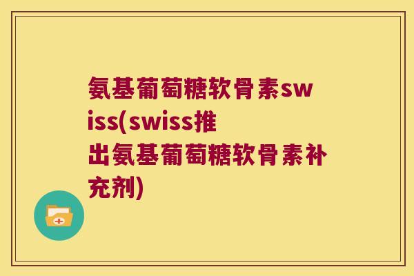 氨基葡萄糖软骨素swiss(swiss推出氨基葡萄糖软骨素补充剂)