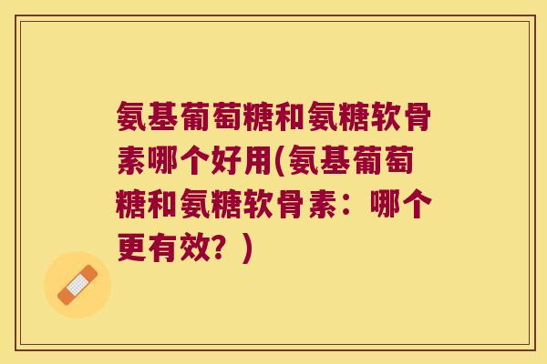 氨基葡萄糖和氨糖软骨素哪个好用(氨基葡萄糖和氨糖软骨素:哪个更有效?)
