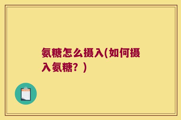 氨糖怎么摄入(如何摄入氨糖?) 氨糖怎么摄入(如何摄入氨糖?)