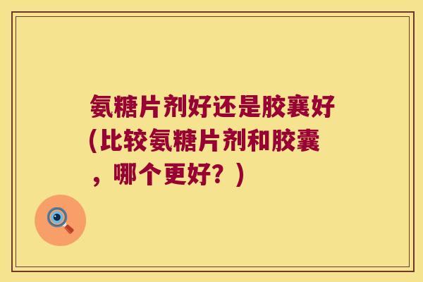 氨糖片剂好还是胶襄好(比较氨糖片剂和胶囊,哪个更好?)