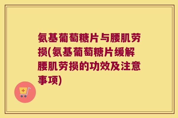 氨基葡萄糖片与腰肌劳损(氨基葡萄糖片缓解腰肌劳损的功效及注意事项)
