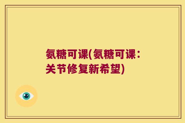 氨糖可课(氨糖可课：关节修复新希望)