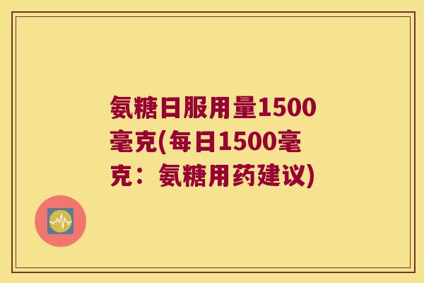 氨糖日服用量1500毫克(每日1500毫克:氨糖用药建议)