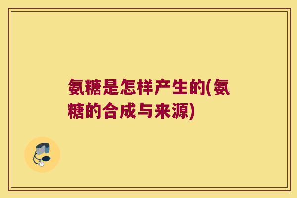 氨糖是怎样产生的(氨糖的合成与来源)