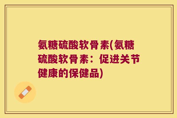 氨糖硫酸软骨素(氨糖硫酸软骨素:促进关节健康的保健品)