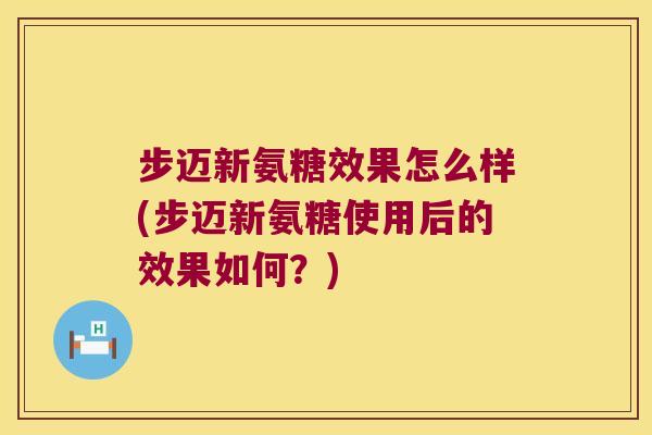 步迈新氨糖效果怎么样(步迈新氨糖使用后的效果如何?)