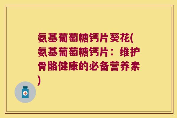 氨基葡萄糖钙片葵花(氨基葡萄糖钙片:维护骨骼健康的必备营养素)