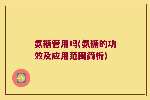 氨糖管用吗(氨糖的功效及应用范围简析)