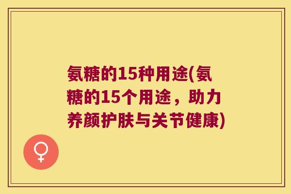 氨糖的15种用途(氨糖的15个用途,助力养颜护肤与关节健康)