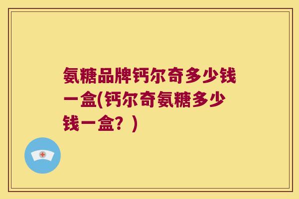 氨糖品牌钙尔奇多少钱一盒(钙尔奇氨糖多少钱一盒?)