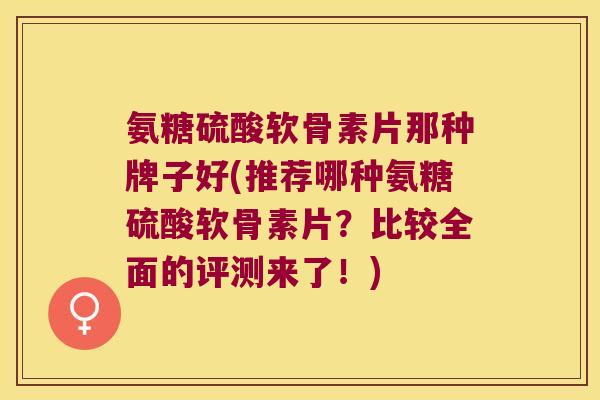 氨糖硫酸软骨素片那种牌子好(推荐哪种氨糖硫酸软骨素片?比较全面的评测来了!)