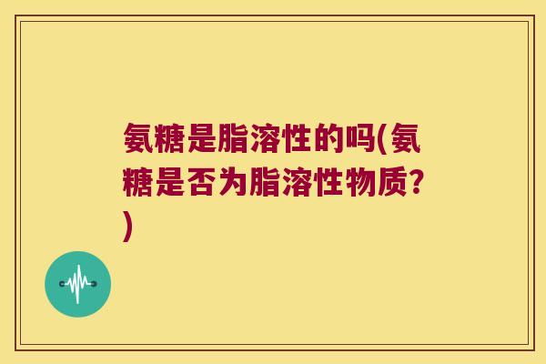 氨糖是脂溶性的吗(氨糖是否为脂溶性物质?)
