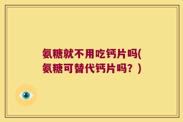 氨糖就不用吃钙片吗(氨糖可替代钙片吗?)