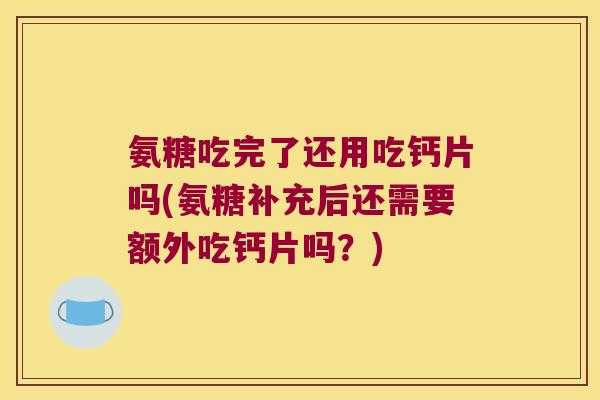 氨糖吃完了还用吃钙片吗(氨糖补充后还需要额外吃钙片吗?)