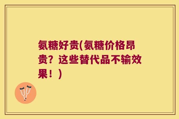 氨糖好贵(氨糖价格昂贵?这些替代品不输效果!)
