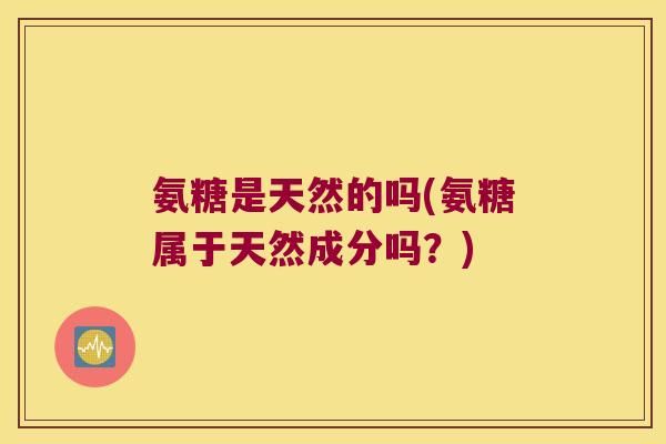 氨糖是天然的吗(氨糖属于天然成分吗?) 氨糖是天然的吗(氨糖属于天然成分吗?)