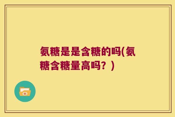 氨糖是是含糖的吗(氨糖含糖量高吗?)