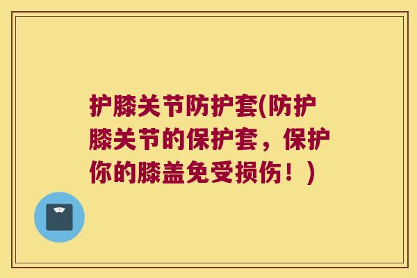 护膝关节防护套(防护膝关节的保护套,保护你的膝盖免受损伤!)