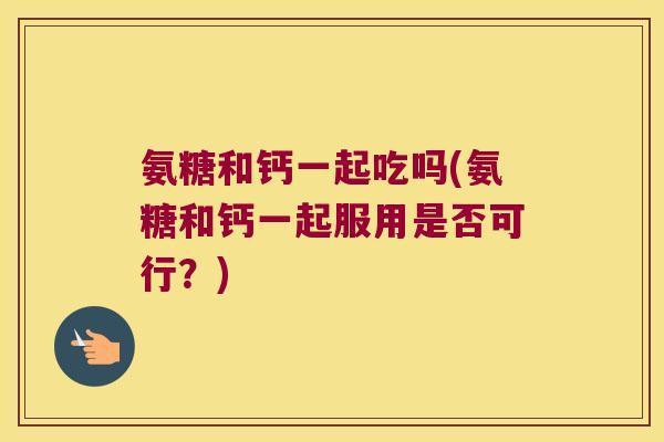 氨糖和钙一起吃吗(氨糖和钙一起服用是否可行?)