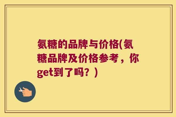 氨糖的品牌与价格(氨糖品牌及价格参考,你get到了吗?)