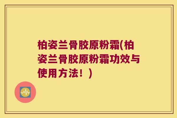 柏姿兰骨胶原粉霜(柏姿兰骨胶原粉霜功效与使用方法!)