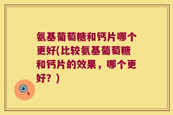 氨基葡萄糖和钙片哪个更好(比较氨基葡萄糖和钙片的效果,哪个更好?)