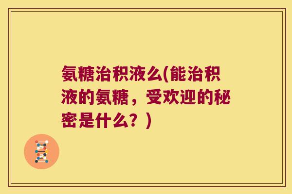 氨糖治积液么(能治积液的氨糖,受欢迎的秘密是什么?)