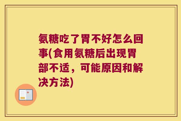 氨糖吃了胃不好怎么回事(食用氨糖后出现胃部不适,可能原因和解决方法)