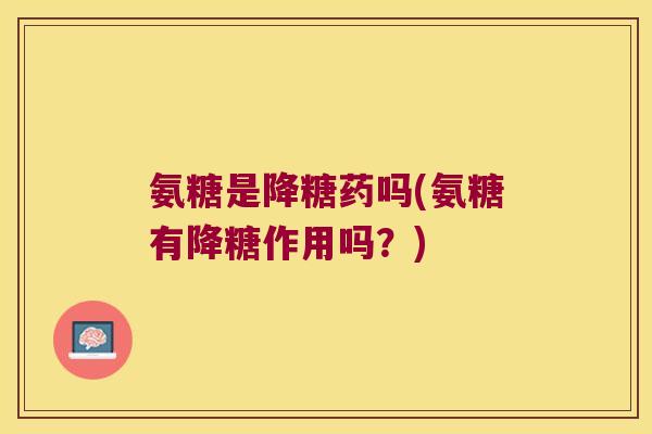 氨糖是降糖药吗(氨糖有降糖作用吗?)