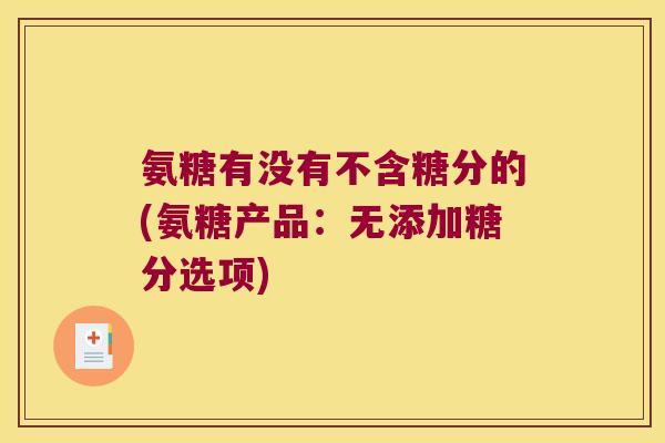氨糖有没有不含糖分的(氨糖产品:无添加糖分选项)
