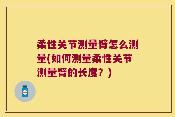 柔性关节测量臂怎么测量(如何测量柔性关节测量臂的长度？)