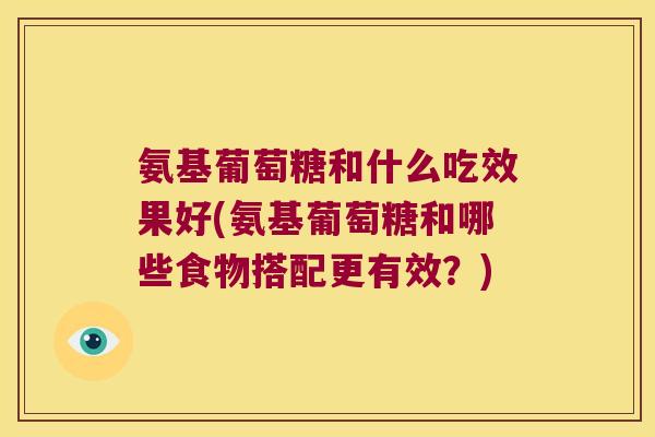 氨基葡萄糖和什么吃效果好(氨基葡萄糖和哪些食物搭配更有效?)