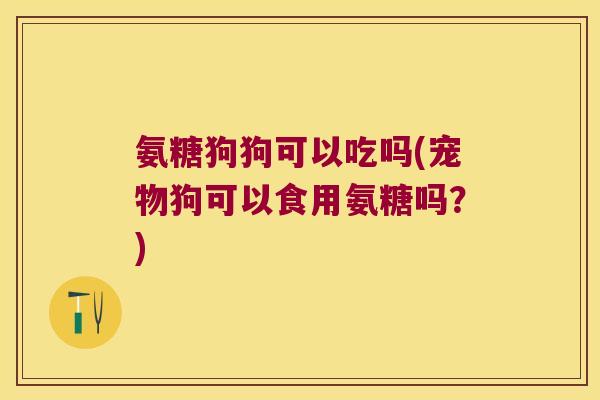 氨糖狗狗可以吃吗(宠物狗可以食用氨糖吗?)
