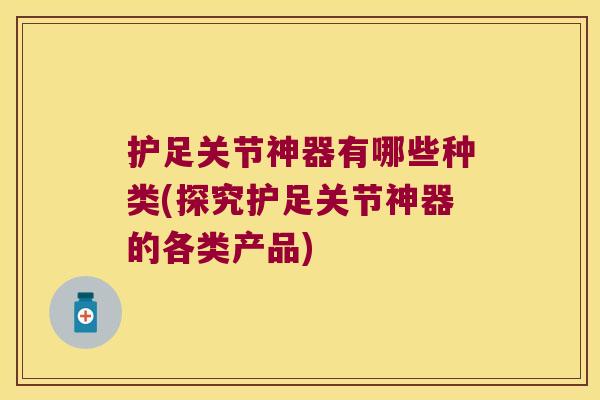 护足关节神器有哪些种类(探究护足关节神器的各类产品)