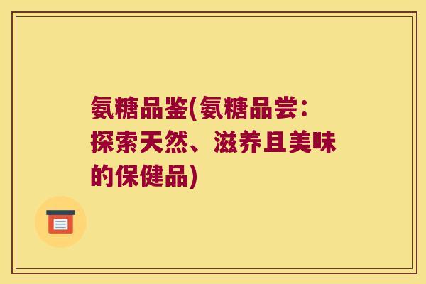 氨糖品鉴(氨糖品尝：探索天然、滋养且美味的保健品)