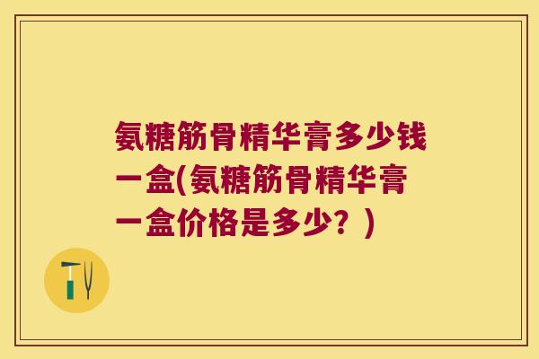 氨糖筋骨精华膏多少钱一盒(氨糖筋骨精华膏一盒价格是多少?)