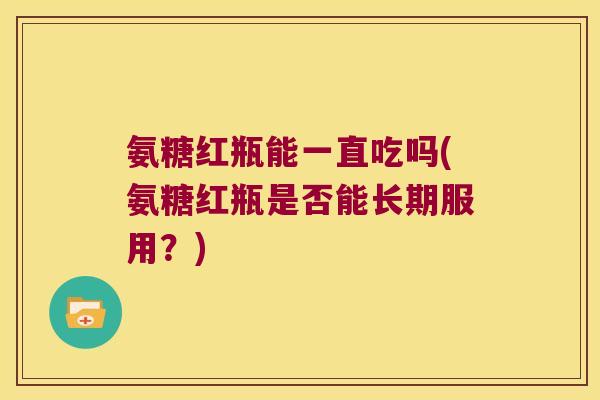 氨糖红瓶能一直吃吗(氨糖红瓶是否能长期服用?)