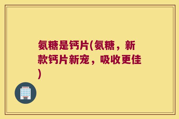氨糖是钙片(氨糖,新款钙片新宠,吸收更佳)